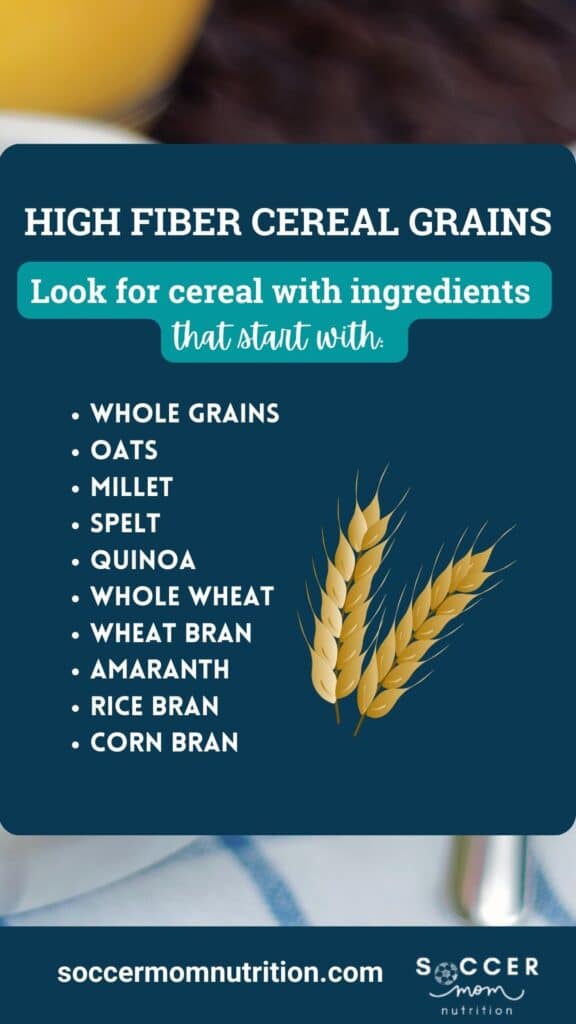 look for these words on high fiber cereals: Whole grains, Oats
Millet, Spelt, Quinoa, Whole wheat
Wheat bran, Amaranth,  Rice bran, Corn bran, Buckwheat